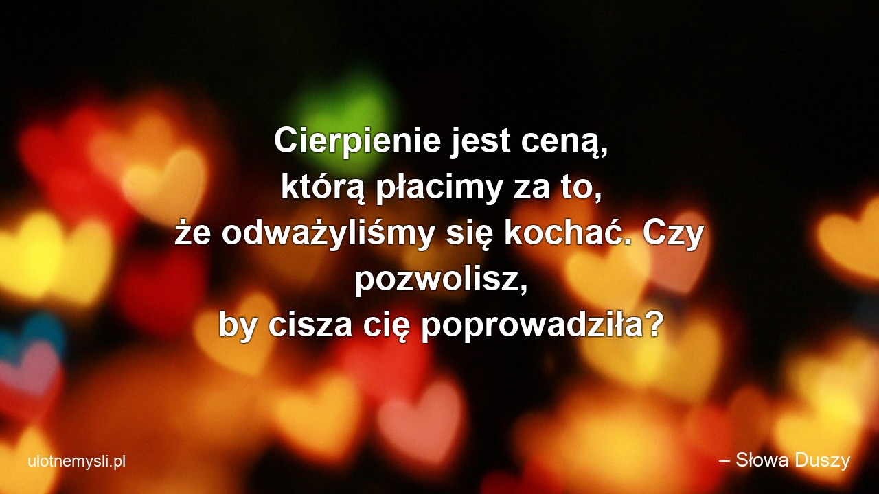 Cierpienie jest ceną,  którą płacimy za to,  że odważyliśmy się kochać. Czy pozwolisz,  by cisza cię poprowadziła? - – Słowa Duszy