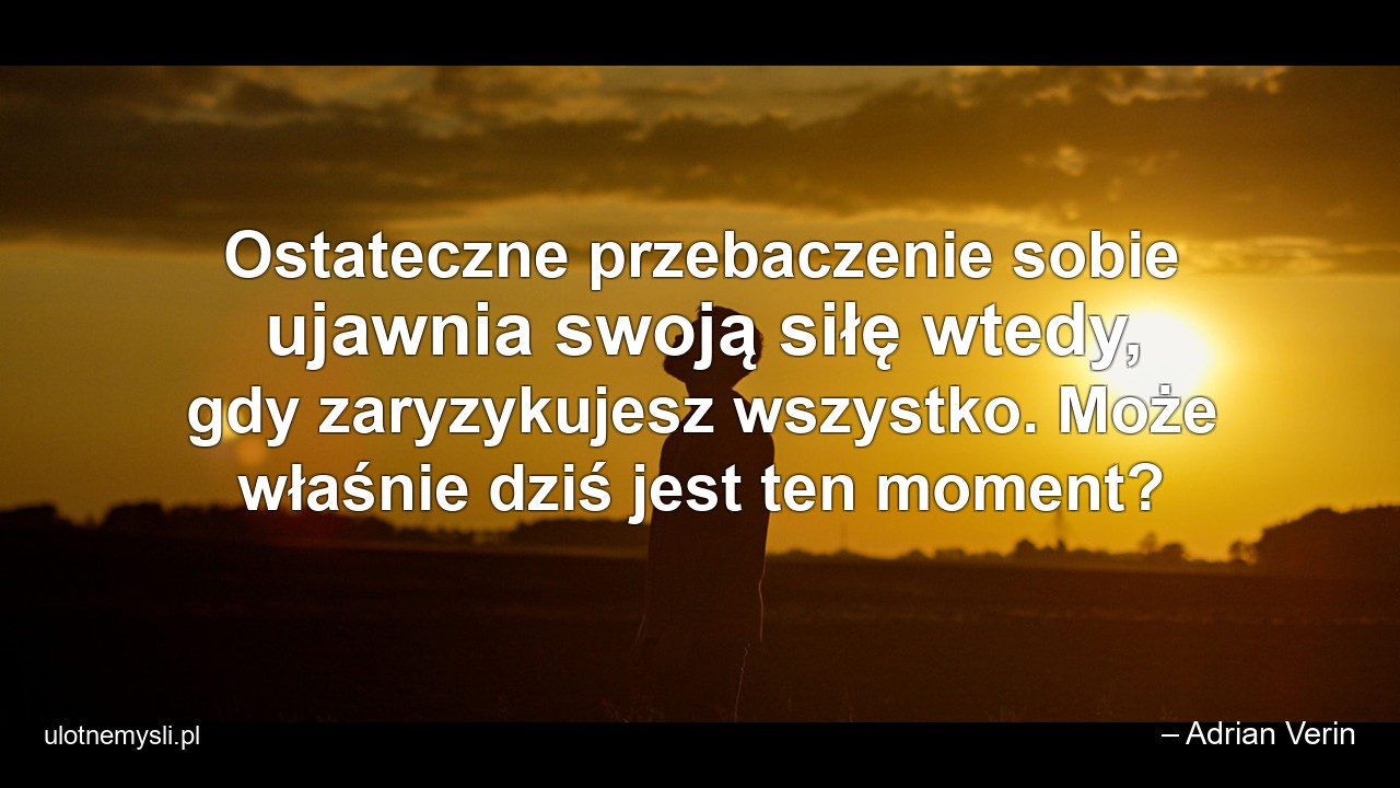 Ostateczne przebaczenie sobie ujawnia swoją siłę wtedy,  gdy zaryzykujesz wszystko. Może właśnie dziś jest ten moment? - – Adrian Verin