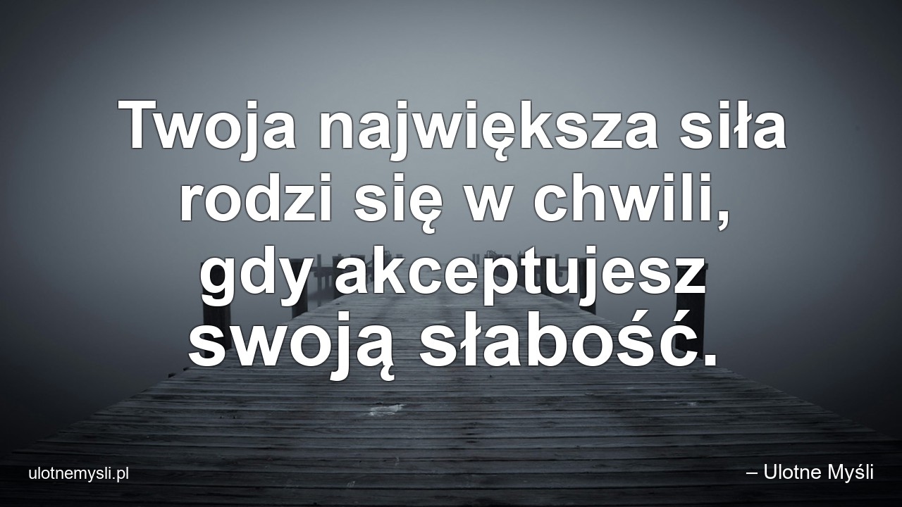 Twoja największa siła rodzi się w chwili,  gdy akceptujesz swoją słabość.