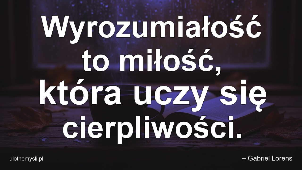Wyrozumiałość to miłość,  która uczy się cierpliwości.
