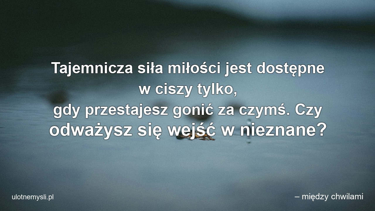 Tajemnicza siła miłości jest dostępne w ciszy tylko,  gdy przestajesz gonić za czymś. Czy odważysz się wejść w nieznane?