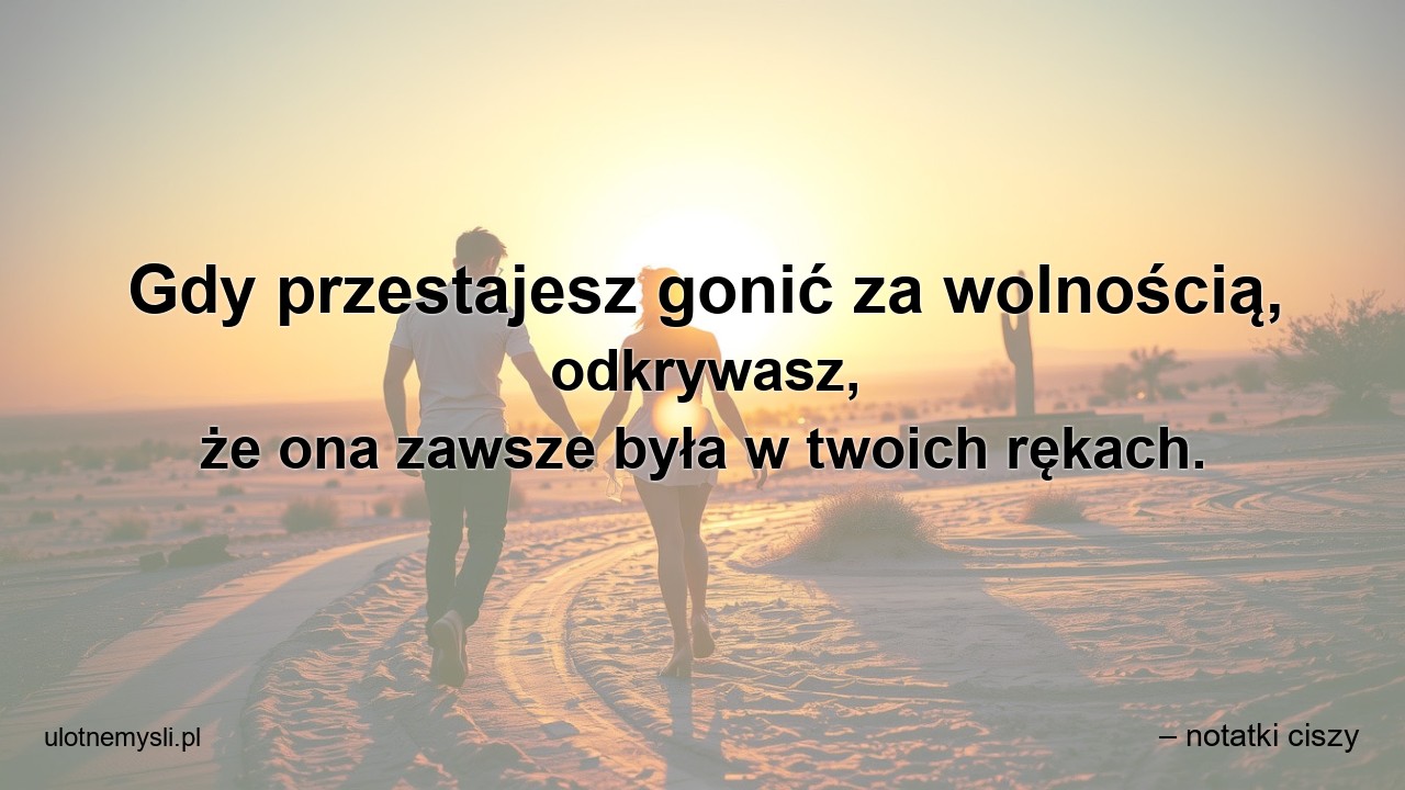 Gdy przestajesz gonić za wolnością,  odkrywasz,  że ona zawsze była w twoich rękach.