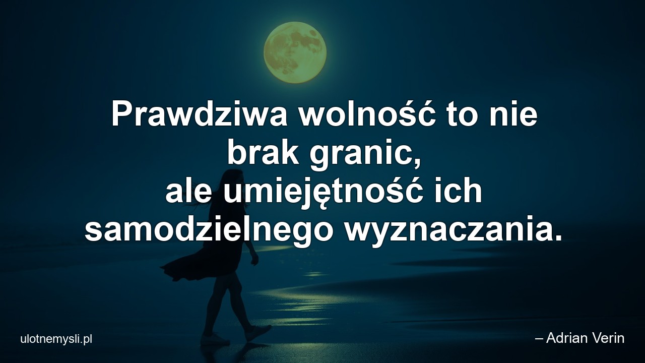 Prawdziwa wolność to nie brak granic,  ale umiejętność ich samodzielnego wyznaczania.
