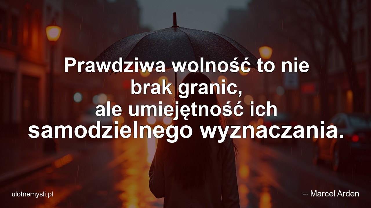 Prawdziwa wolność to nie brak granic,  ale umiejętność ich samodzielnego wyznaczania. - – Marcel Arden