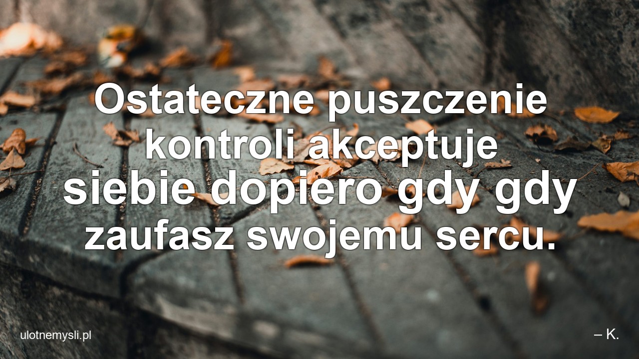 Ostateczne puszczenie kontroli akceptuje siebie dopiero gdy gdy zaufasz swojemu sercu. - – K.