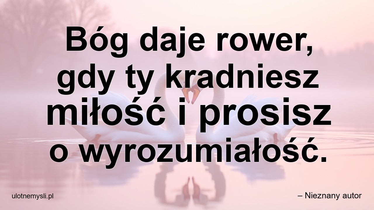 Bóg daje rower,  gdy ty kradniesz miłość i prosisz o wyrozumiałość. - – Nieznany autor