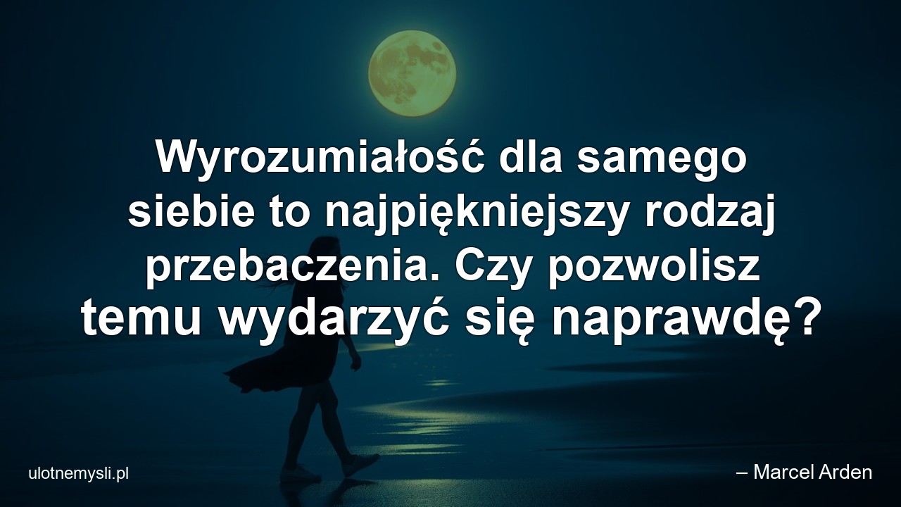 Wyrozumiałość dla samego siebie to najpiękniejszy rodzaj przebaczenia. Czy pozwolisz temu wydarzyć się naprawdę? - – Marcel Arden