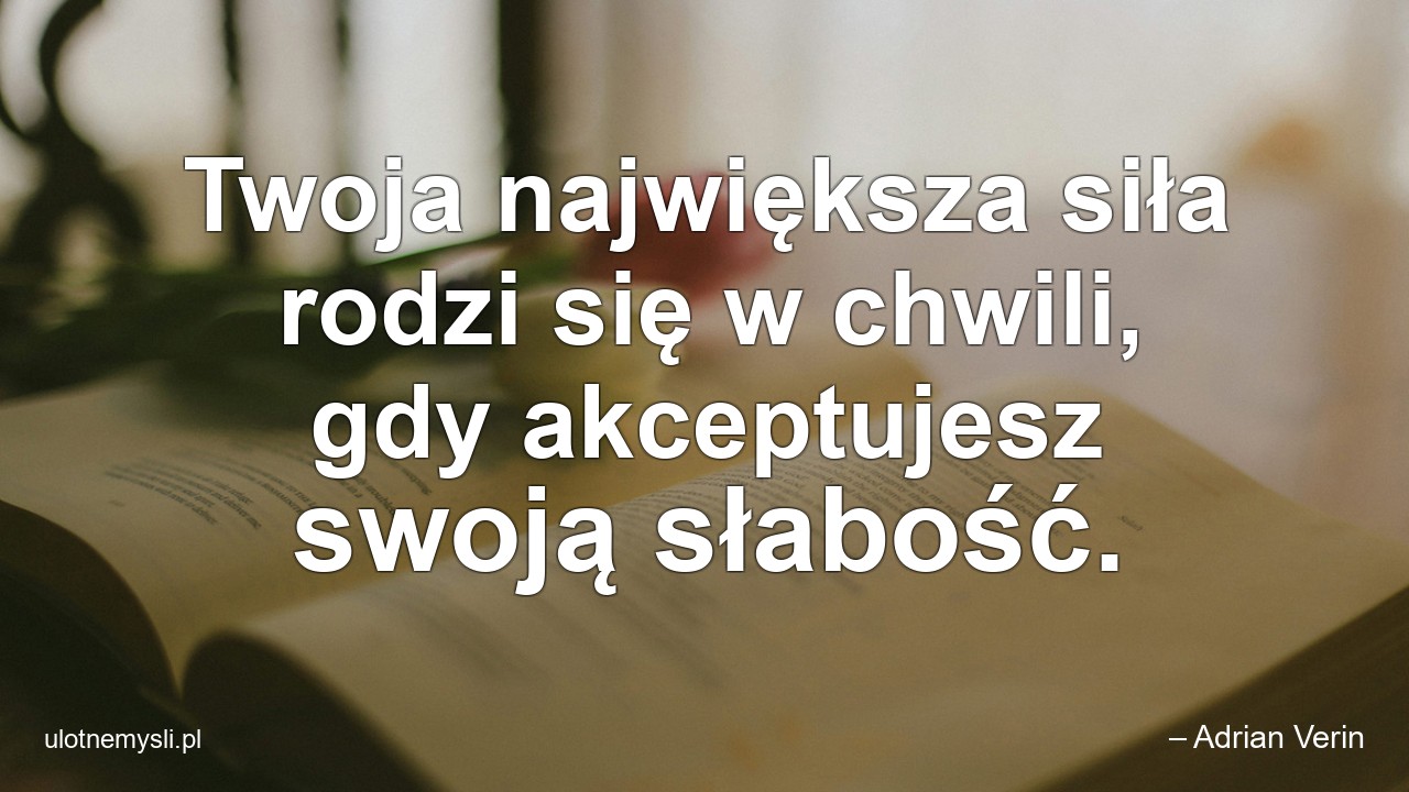 Twoja największa siła rodzi się w chwili,  gdy akceptujesz swoją słabość. - – Adrian Verin