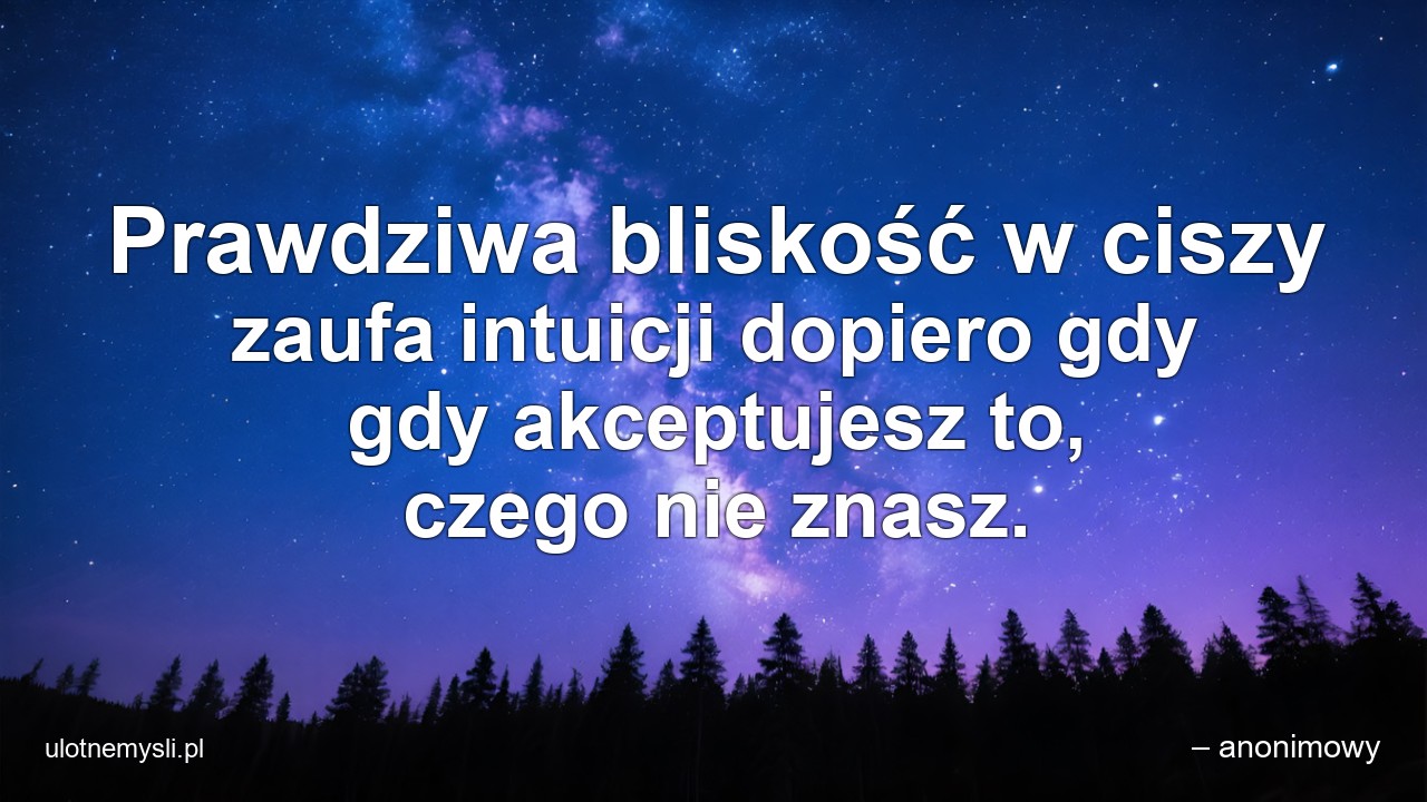 Prawdziwa bliskość w ciszy zaufa intuicji dopiero gdy gdy akceptujesz to,  czego nie znasz. - – anonimowy