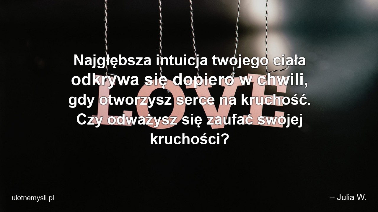 Najgłębsza intuicja twojego ciała odkrywa się dopiero w chwili,  gdy otworzysz serce na kruchość. Czy odważysz się zaufać swojej kruchości?
