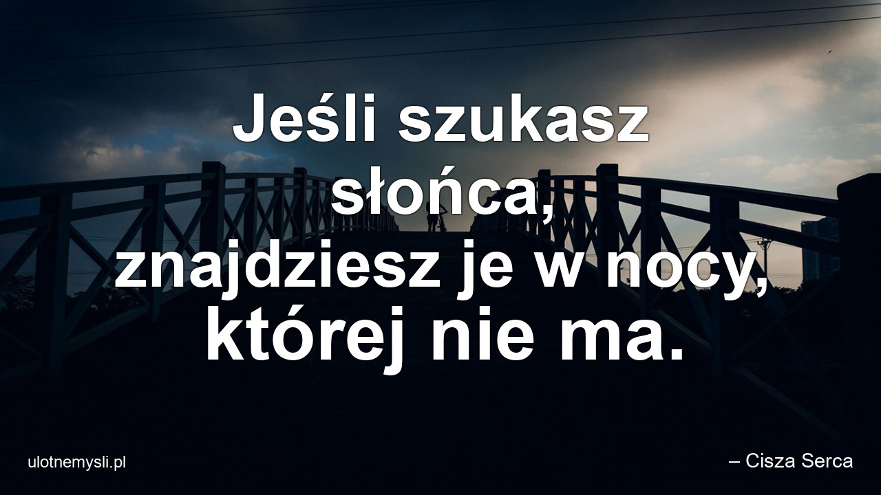 Jeśli szukasz słońca,  znajdziesz je w nocy,  której nie ma. - – Cisza Serca