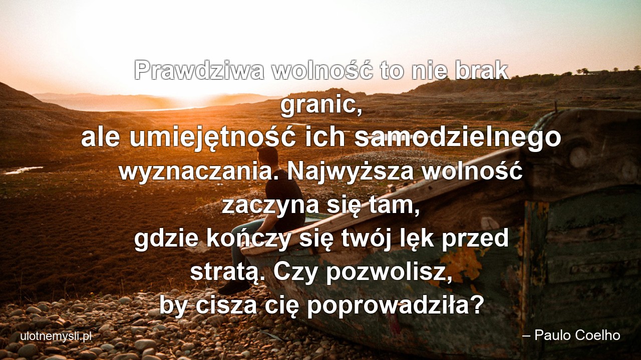 Prawdziwa wolność to nie brak granic,  ale umiejętność ich samodzielnego wyznaczania. Najwyższa wolność zaczyna się tam,  gdzie kończy się twój lęk przed stratą. Czy pozwolisz,  by cisza cię poprowadziła? - – Paulo Coelho