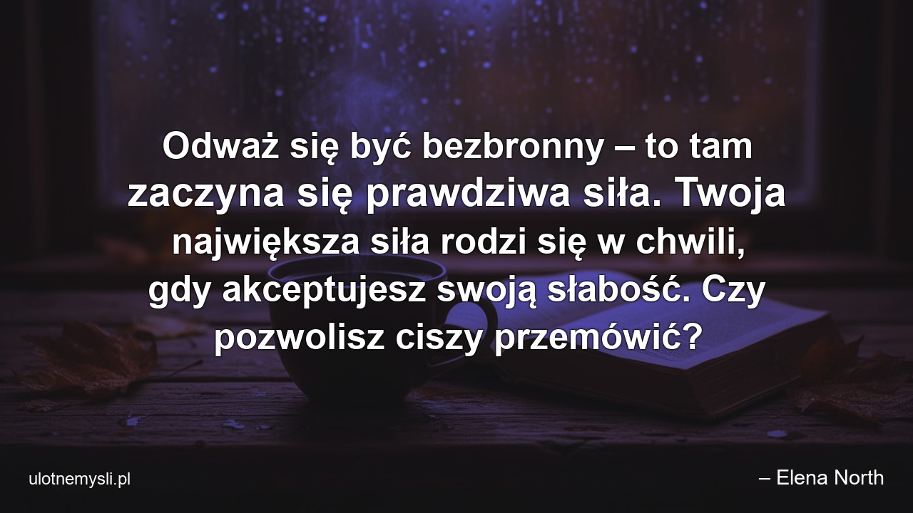 Odważ się być bezbronny – to tam zaczyna się prawdziwa siła. Twoja największa siła rodzi się w chwili,  gdy akceptujesz swoją słabość. Czy pozwolisz ciszy przemówić? - – Elena North