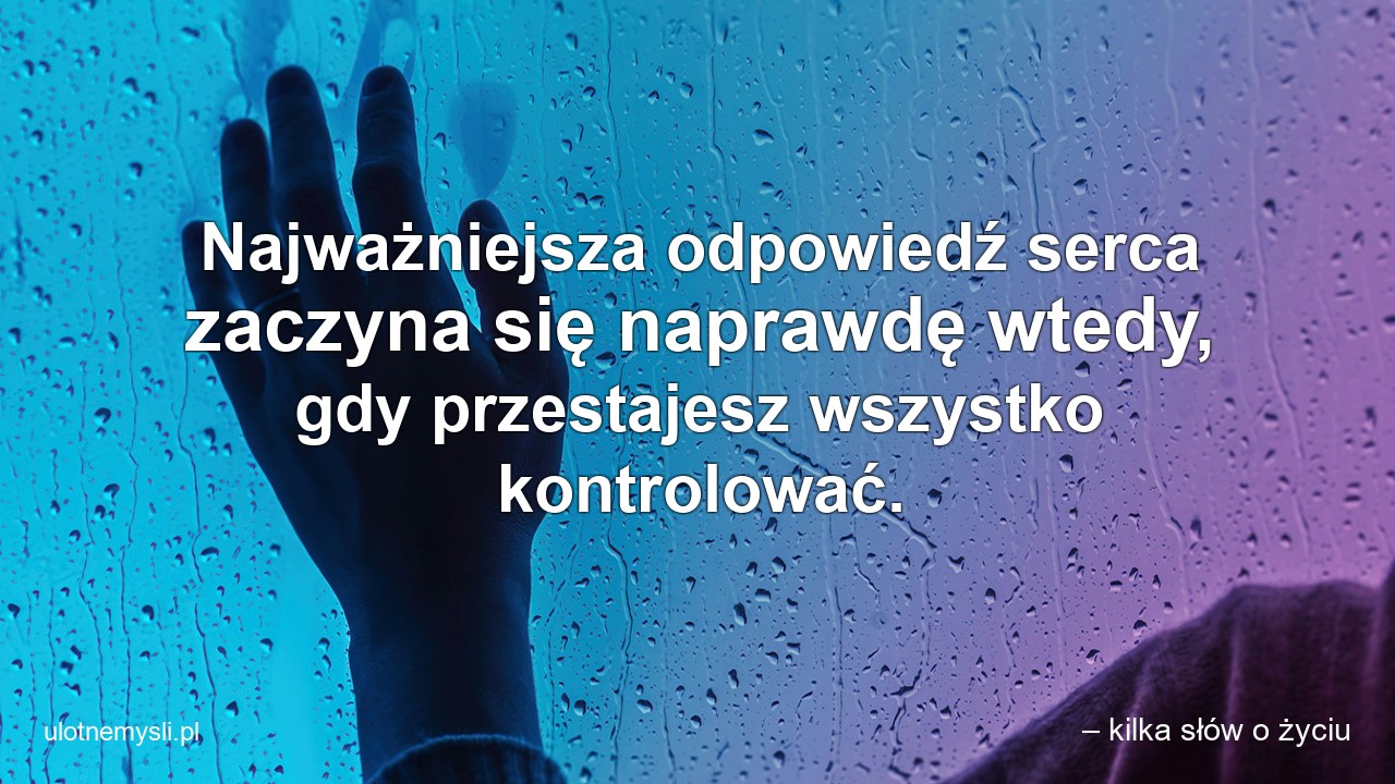 Najważniejsza odpowiedź serca zaczyna się naprawdę wtedy,  gdy przestajesz wszystko kontrolować. - – kilka słów o życiu