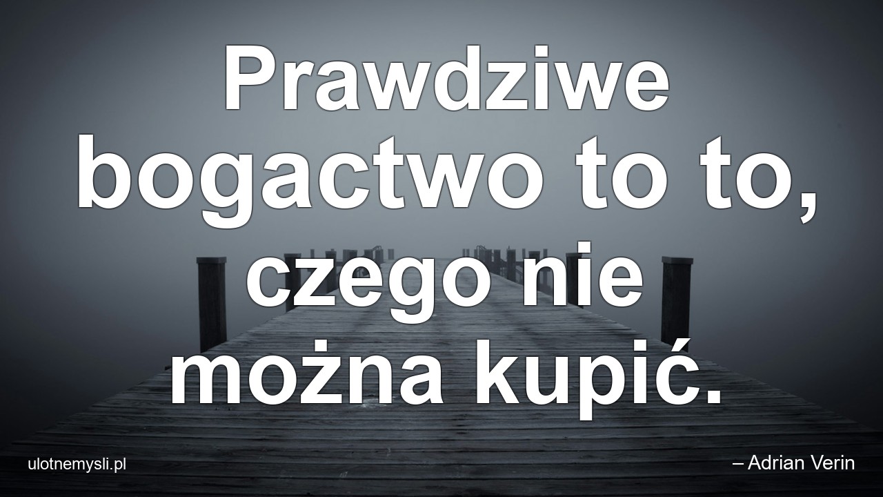 Prawdziwe bogactwo to to,  czego nie można kupić.