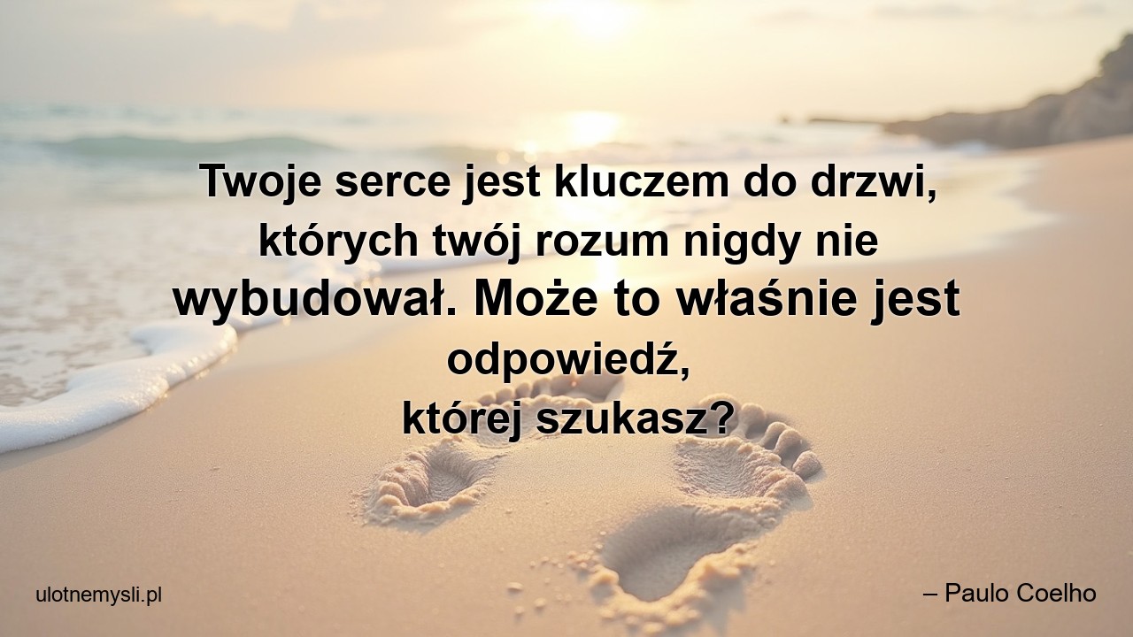 Twoje serce jest kluczem do drzwi,  których twój rozum nigdy nie wybudował. Może to właśnie jest odpowiedź,  której szukasz?