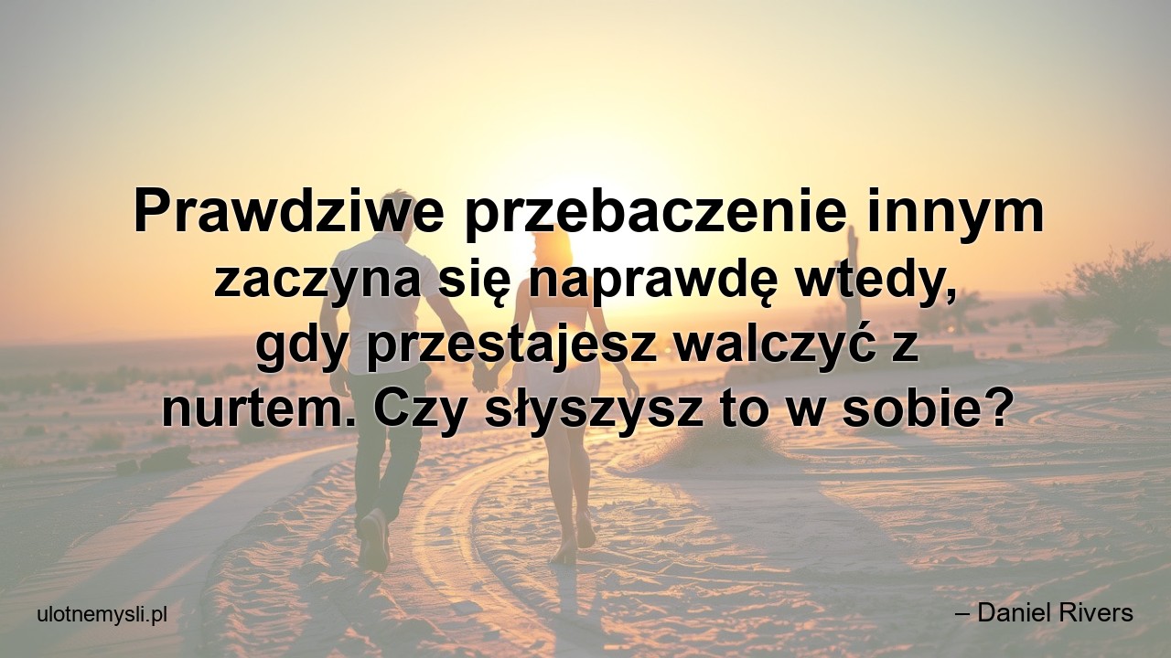 Prawdziwe przebaczenie innym zaczyna się naprawdę wtedy,  gdy przestajesz walczyć z nurtem. Czy słyszysz to w sobie?