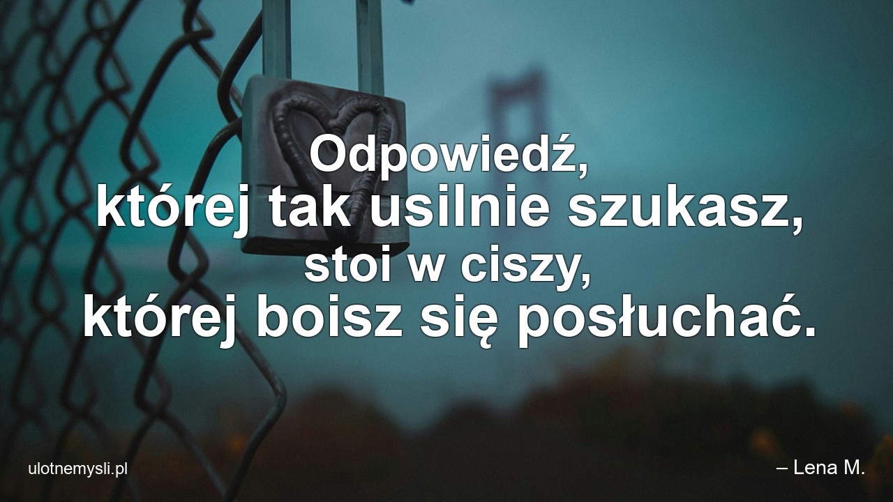 Odpowiedź,  której tak usilnie szukasz,  stoi w ciszy,  której boisz się posłuchać.
