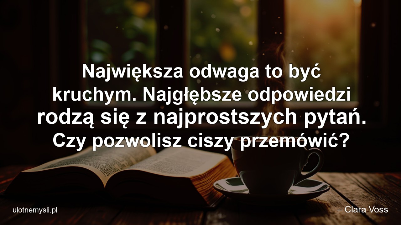 Największa odwaga to być kruchym. Najgłębsze odpowiedzi rodzą się z najprostszych pytań. Czy pozwolisz ciszy przemówić?