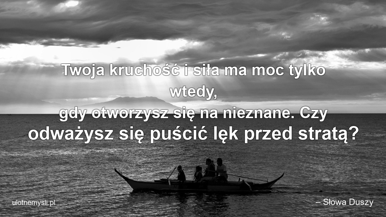 Twoja kruchość i siła ma moc tylko wtedy,  gdy otworzysz się na nieznane. Czy odważysz się puścić lęk przed stratą? - – Słowa Duszy
