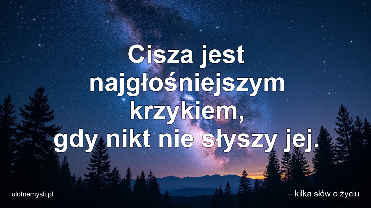 Cisza jest najgłośniejszym krzykiem,  gdy nikt nie słyszy jej.