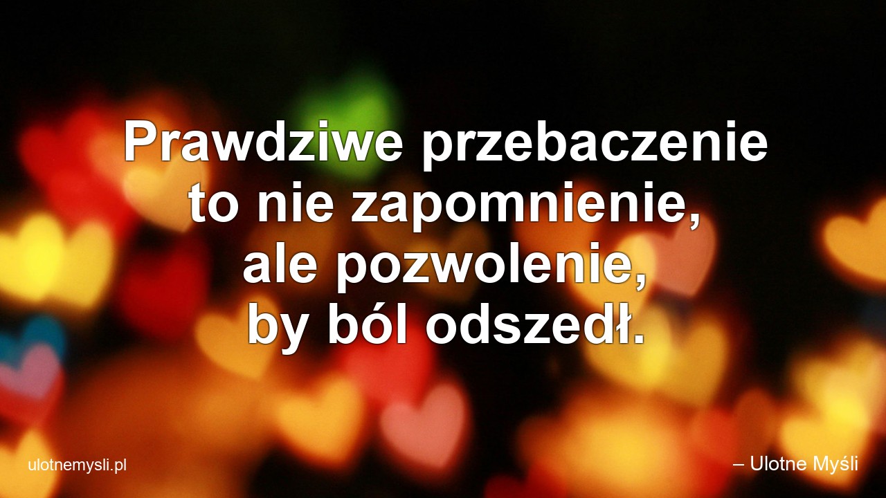 Prawdziwe przebaczenie to nie zapomnienie,  ale pozwolenie,  by ból odszedł. - – Ulotne Myśli