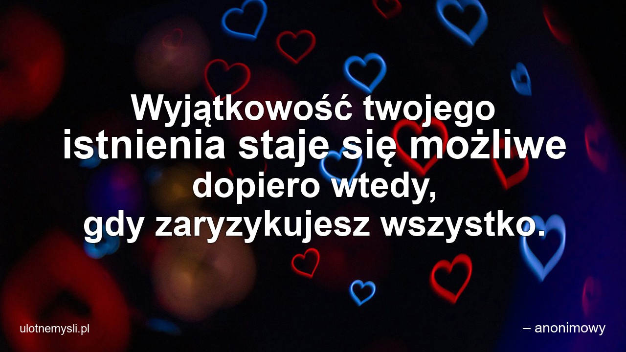 Wyjątkowość twojego istnienia staje się możliwe dopiero wtedy,  gdy zaryzykujesz wszystko.