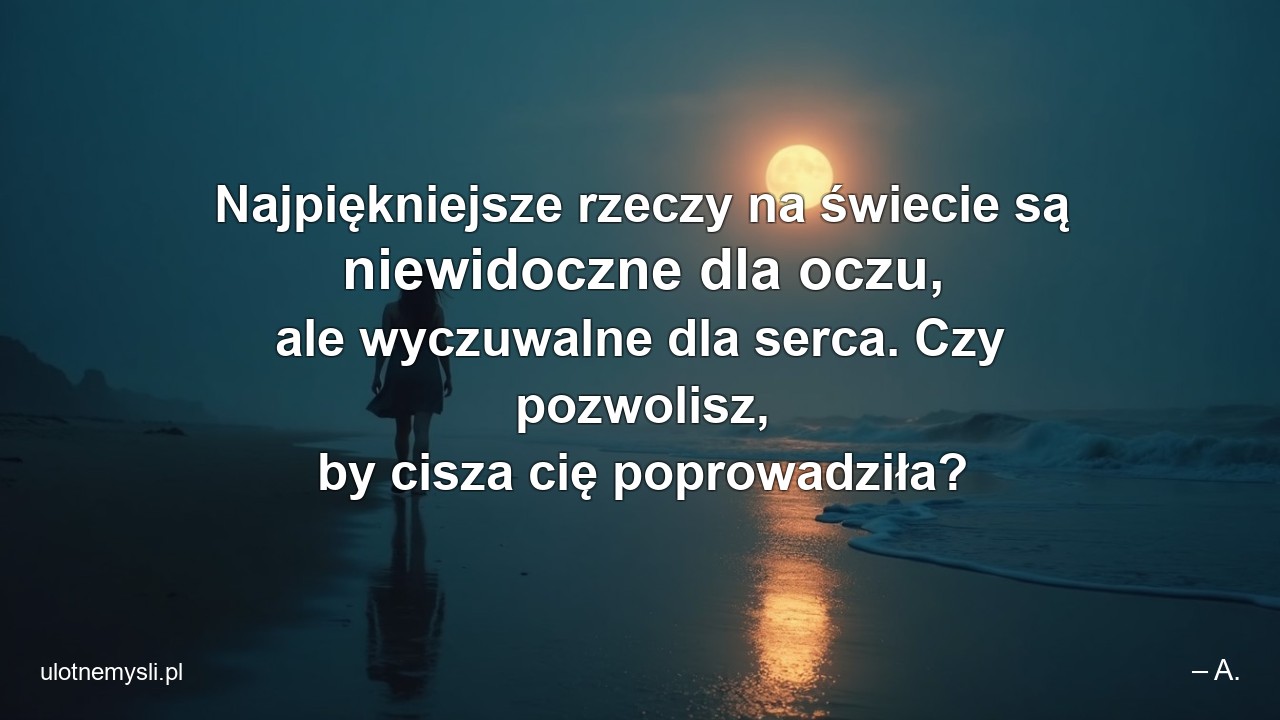 Najpiękniejsze rzeczy na świecie są niewidoczne dla oczu,  ale wyczuwalne dla serca. Czy pozwolisz,  by cisza cię poprowadziła? - – A.