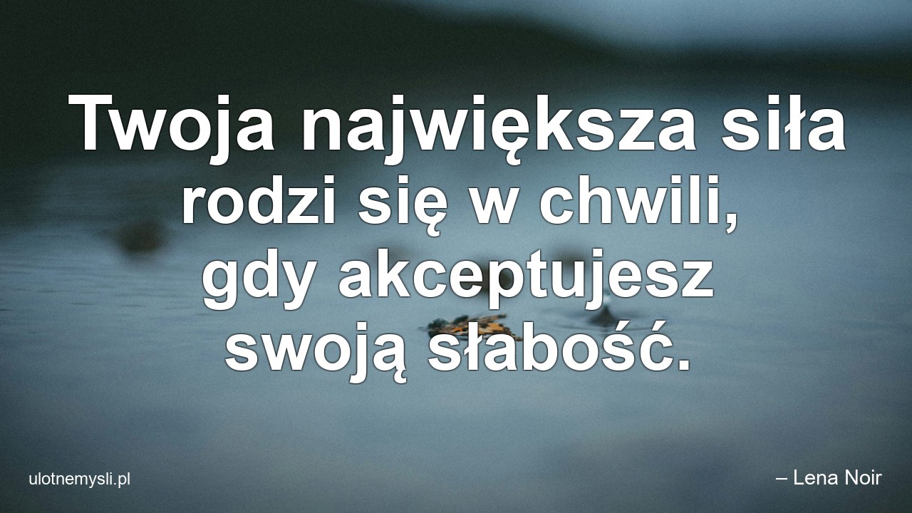 Twoja największa siła rodzi się w chwili,  gdy akceptujesz swoją słabość. - – Lena Noir