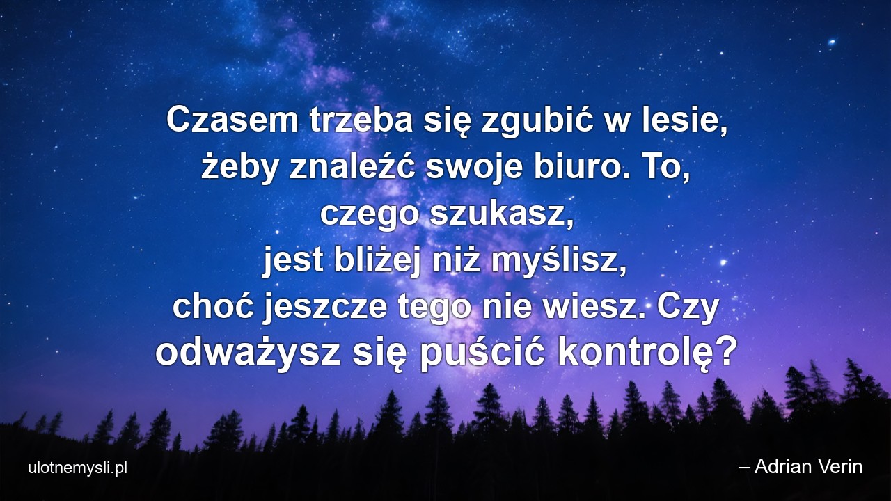 Czasem trzeba się zgubić w lesie,  żeby znaleźć swoje biuro. To,  czego szukasz,  jest bliżej niż myślisz,  choć jeszcze tego nie wiesz. Czy odważysz się puścić kontrolę? - – Adrian Verin