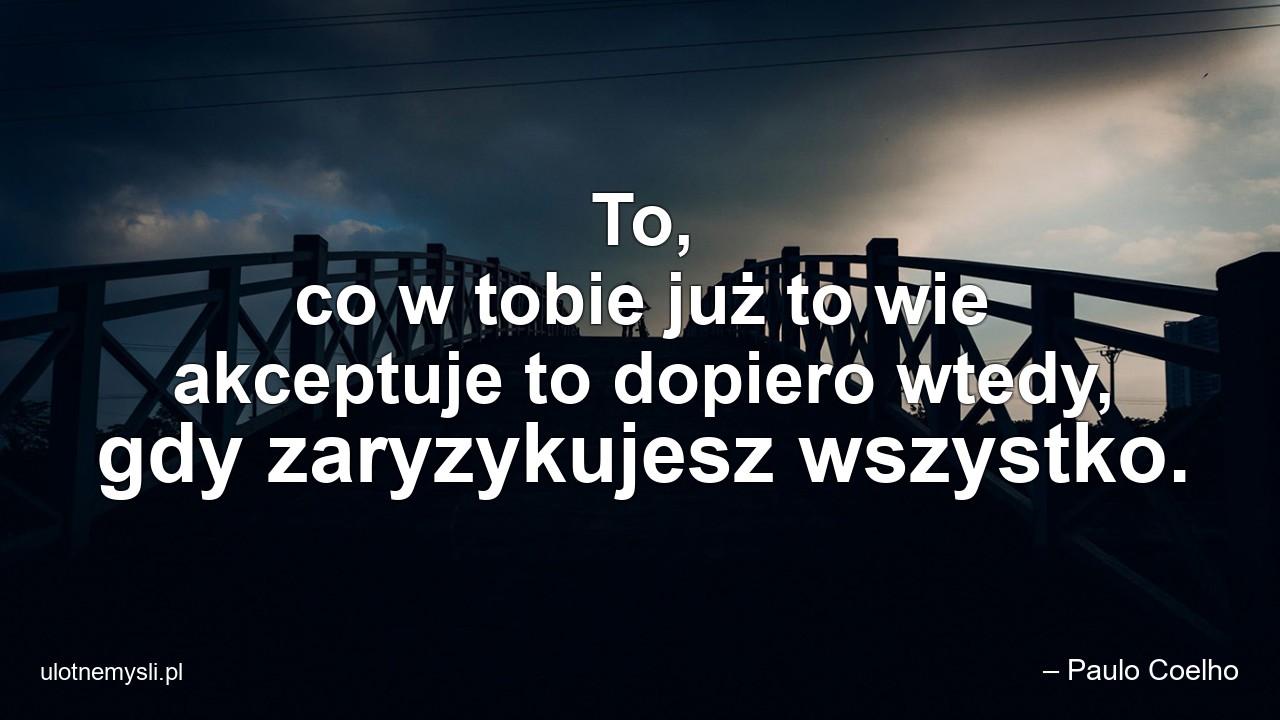 To,  co w tobie już to wie akceptuje to dopiero wtedy,  gdy zaryzykujesz wszystko. - – Paulo Coelho