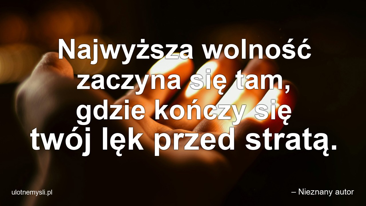 Najwyższa wolność zaczyna się tam,  gdzie kończy się twój lęk przed stratą. - – Nieznany autor