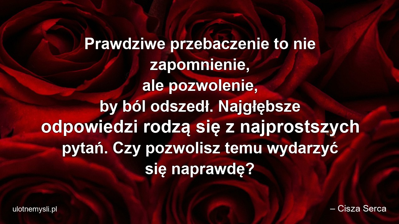 Prawdziwe przebaczenie to nie zapomnienie,  ale pozwolenie,  by ból odszedł. Najgłębsze odpowiedzi rodzą się z najprostszych pytań. Czy pozwolisz temu wydarzyć się naprawdę?
