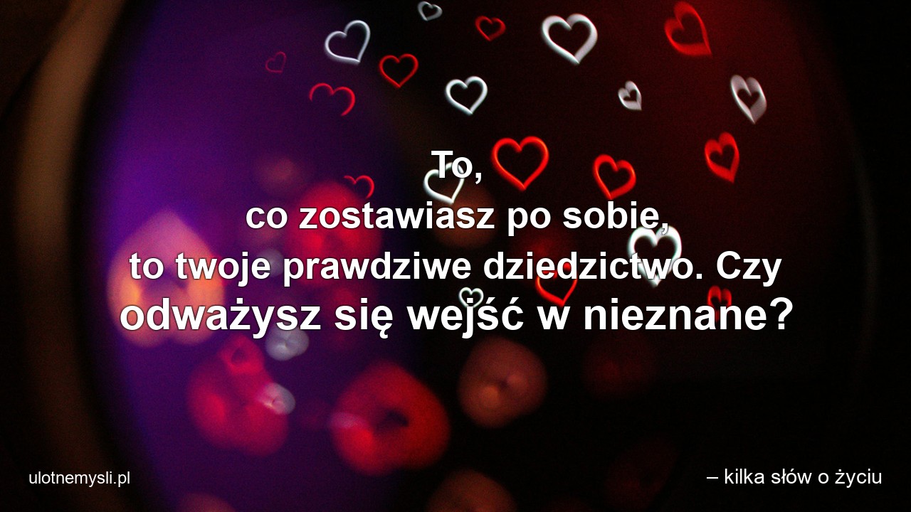 To,  co zostawiasz po sobie,  to twoje prawdziwe dziedzictwo. Czy odważysz się wejść w nieznane?