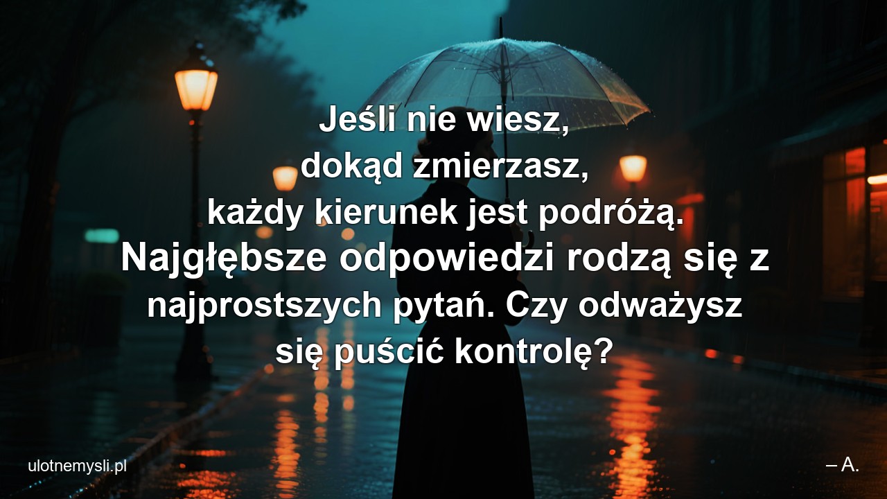 Jeśli nie wiesz,  dokąd zmierzasz,  każdy kierunek jest podróżą. Najgłębsze odpowiedzi rodzą się z najprostszych pytań. Czy odważysz się puścić kontrolę?