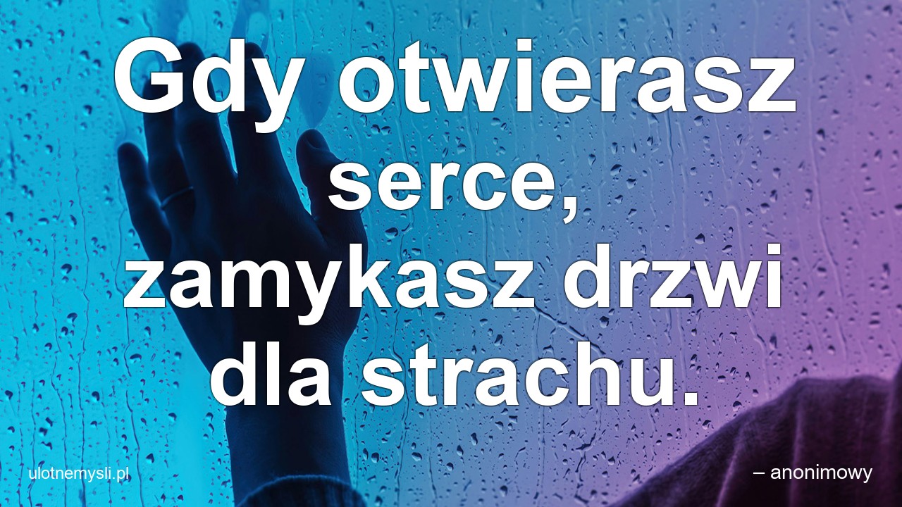 Gdy otwierasz serce,  zamykasz drzwi dla strachu.