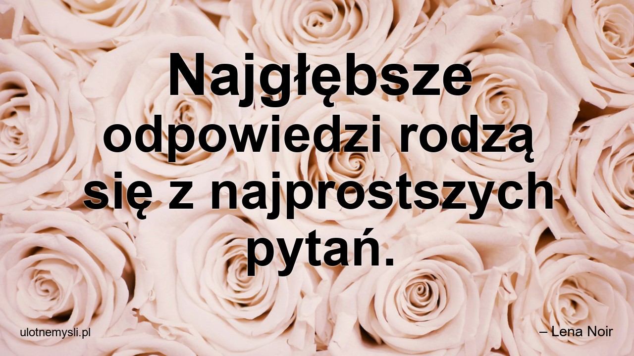 Najgłębsze odpowiedzi rodzą się z najprostszych pytań.