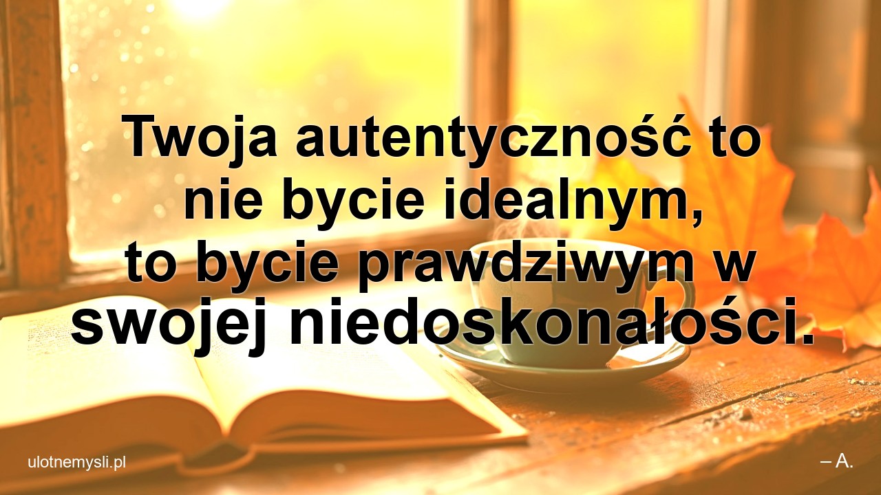 Twoja autentyczność to nie bycie idealnym,  to bycie prawdziwym w swojej niedoskonałości. - – A.