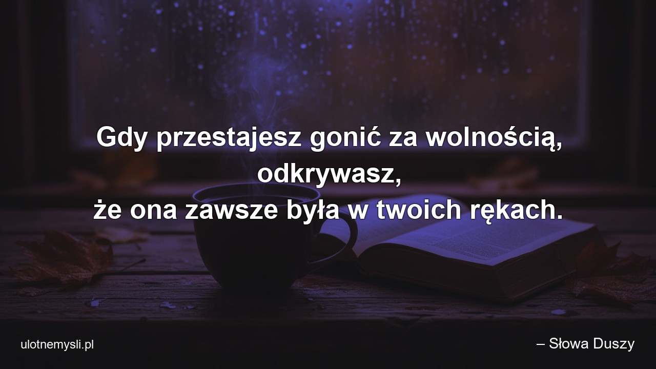 Gdy przestajesz gonić za wolnością,  odkrywasz,  że ona zawsze była w twoich rękach.