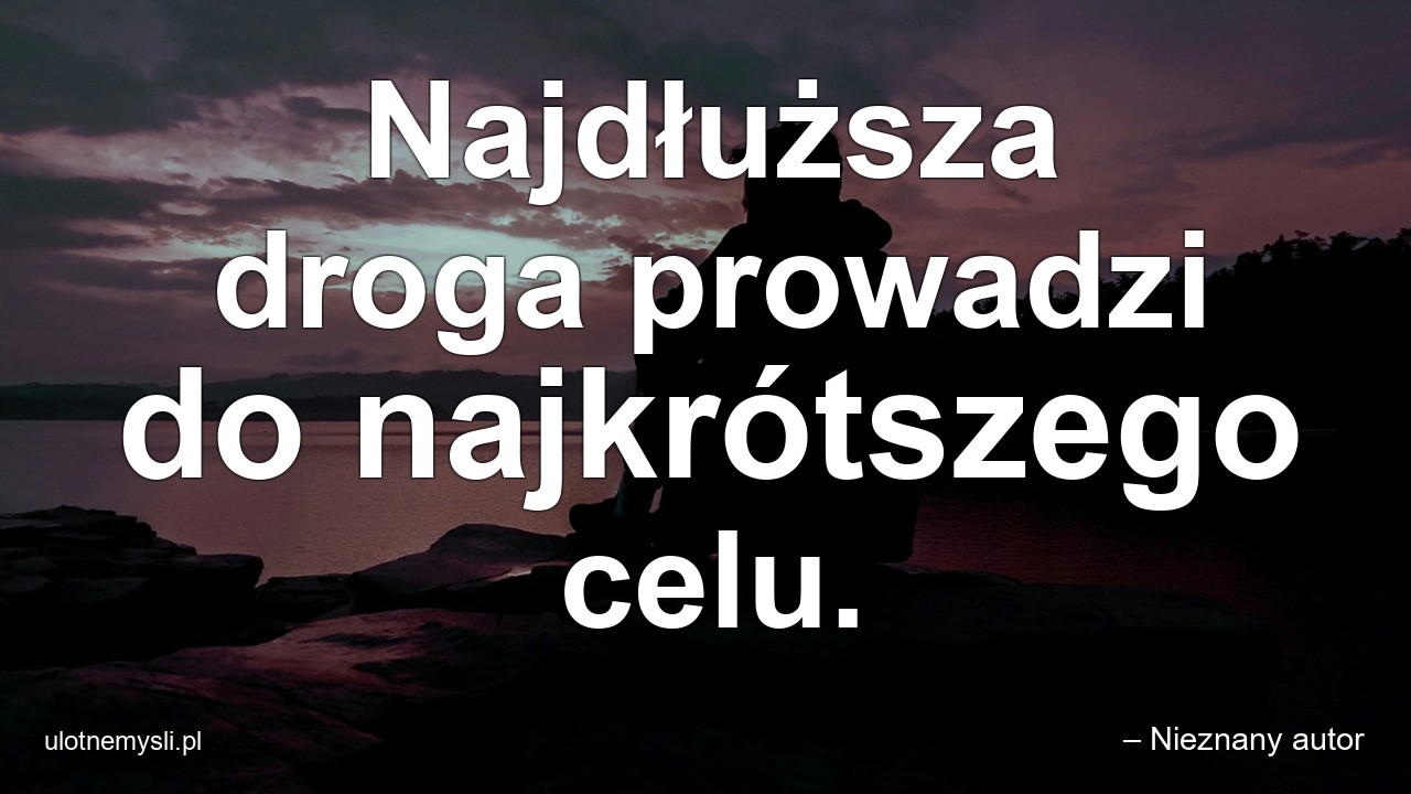 Najdłuższa droga prowadzi do najkrótszego celu.