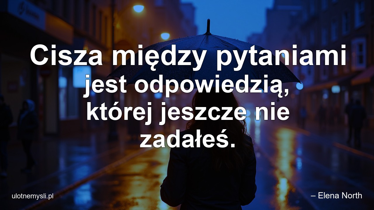 Cisza między pytaniami jest odpowiedzią,  której jeszcze nie zadałeś.