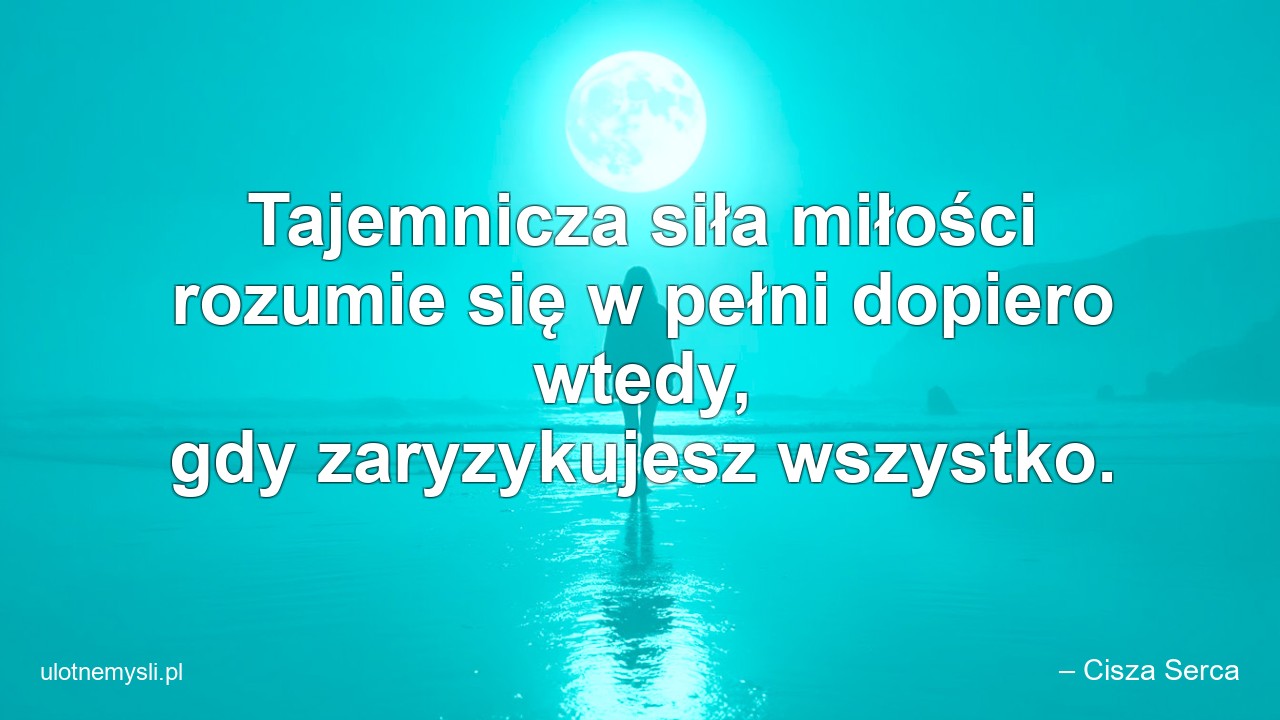 Tajemnicza siła miłości rozumie się w pełni dopiero wtedy,  gdy zaryzykujesz wszystko.