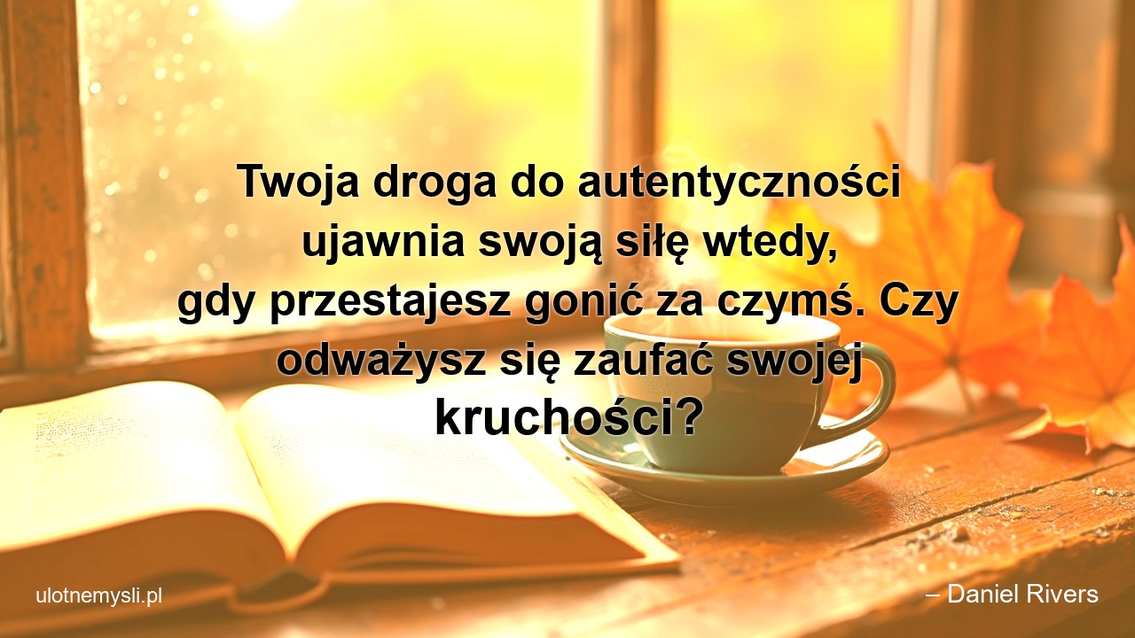Twoja droga do autentyczności ujawnia swoją siłę wtedy,  gdy przestajesz gonić za czymś. Czy odważysz się zaufać swojej kruchości?
