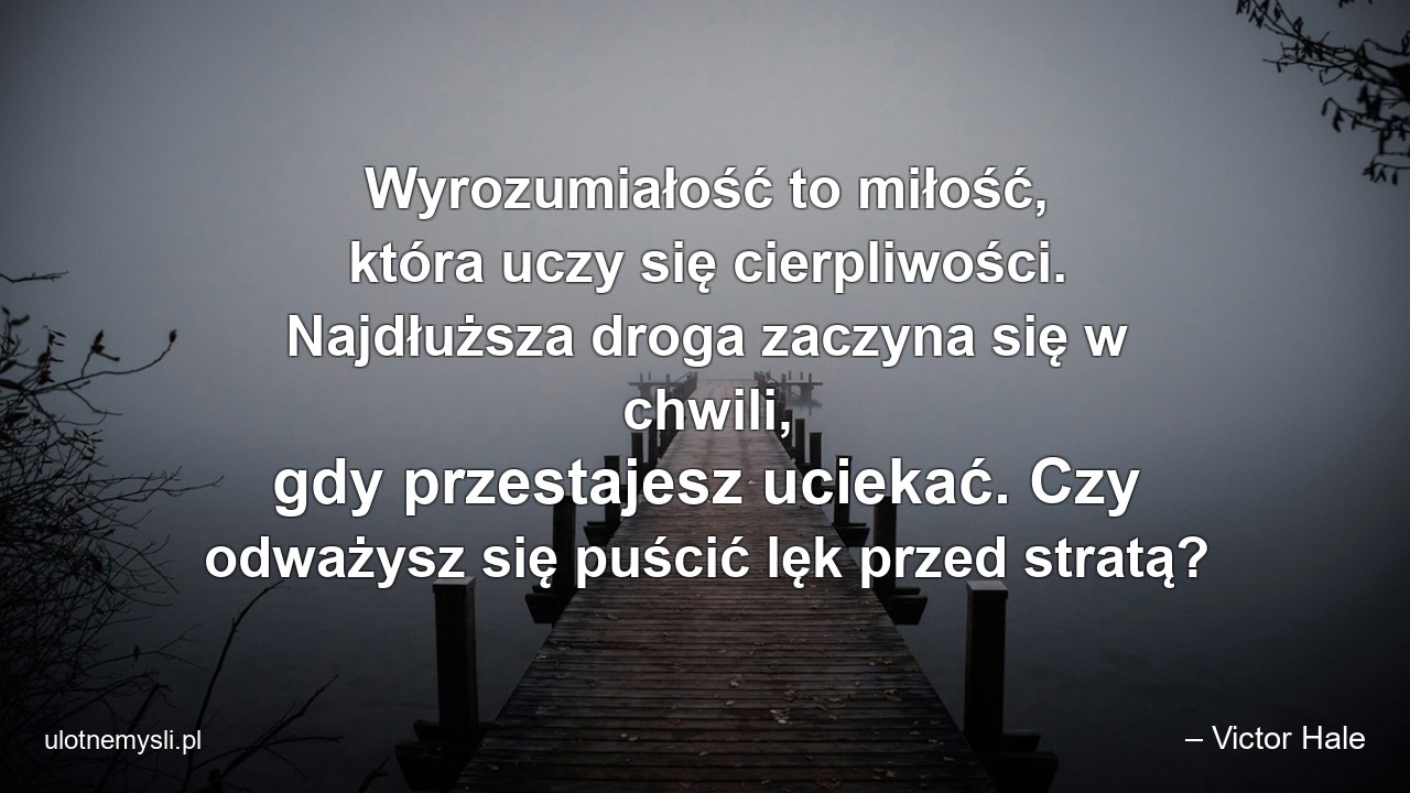 Wyrozumiałość to miłość,  która uczy się cierpliwości. Najdłuższa droga zaczyna się w chwili,  gdy przestajesz uciekać. Czy odważysz się puścić lęk przed stratą?