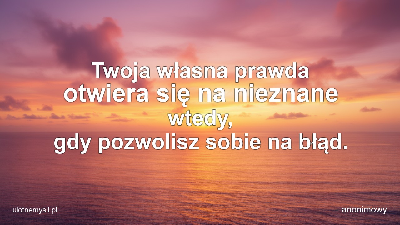 Twoja własna prawda otwiera się na nieznane wtedy,  gdy pozwolisz sobie na błąd.