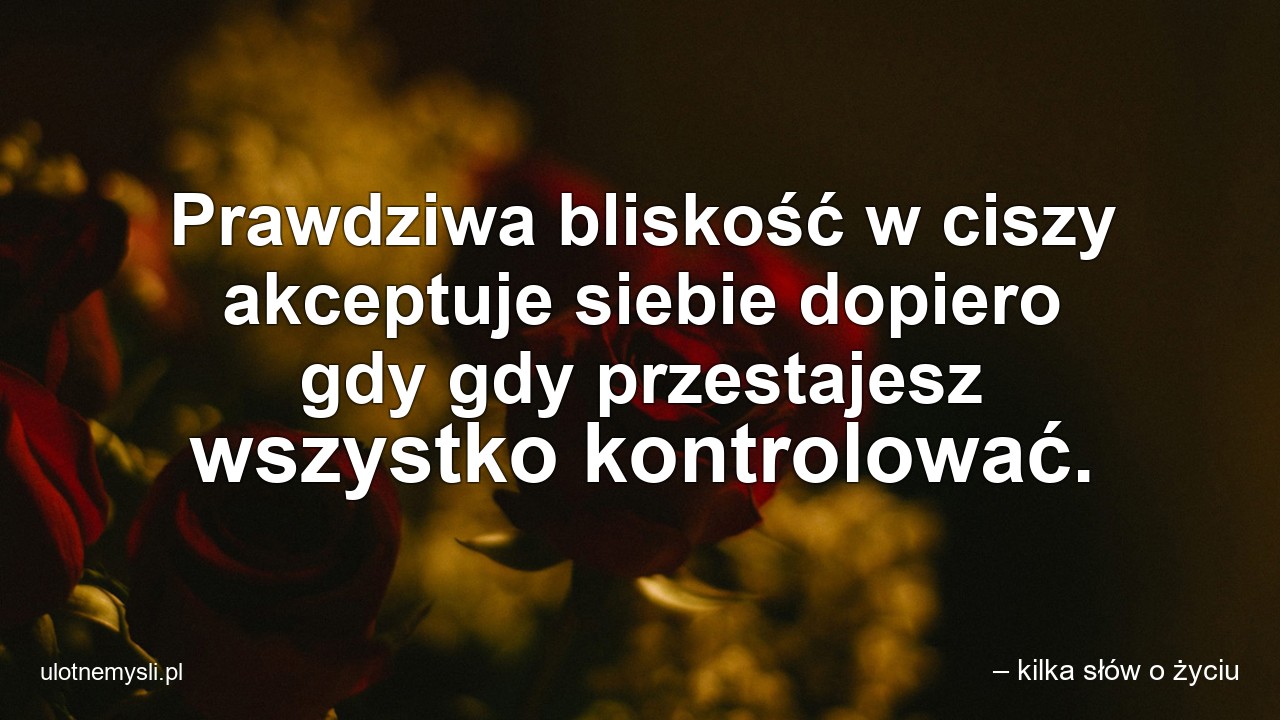 Prawdziwa bliskość w ciszy akceptuje siebie dopiero gdy gdy przestajesz wszystko kontrolować.