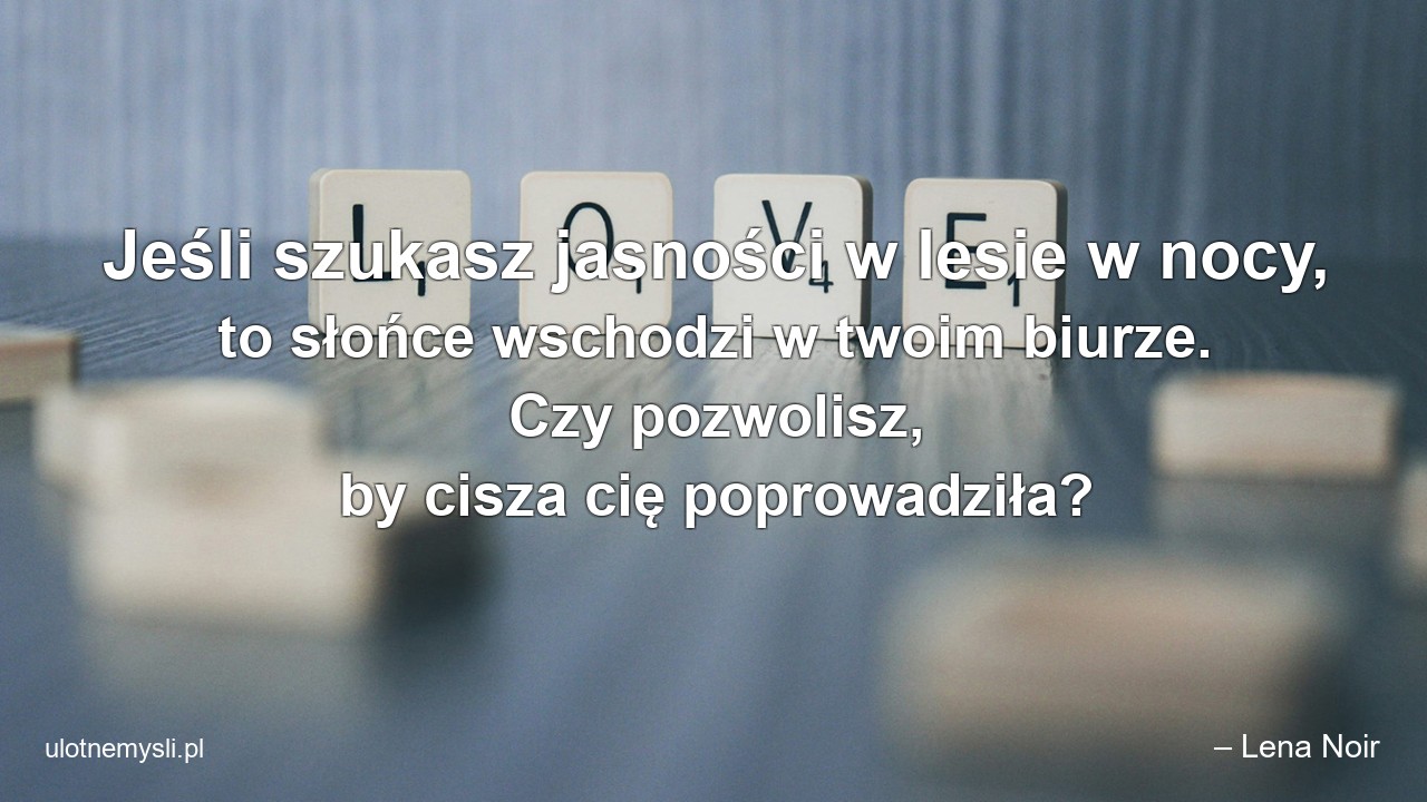 Jeśli szukasz jasności w lesie w nocy,  to słońce wschodzi w twoim biurze. Czy pozwolisz,  by cisza cię poprowadziła?