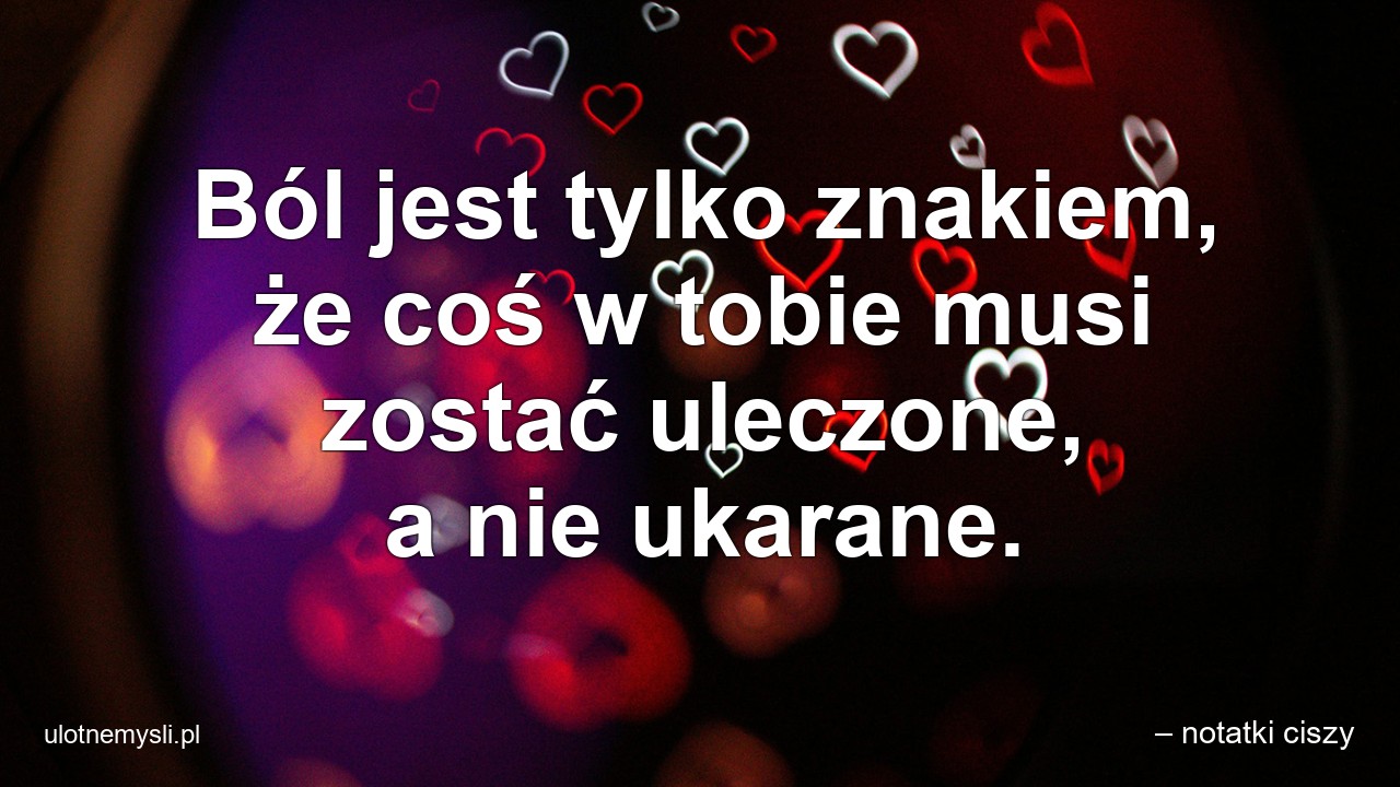 Ból jest tylko znakiem,  że coś w tobie musi zostać uleczone,  a nie ukarane.