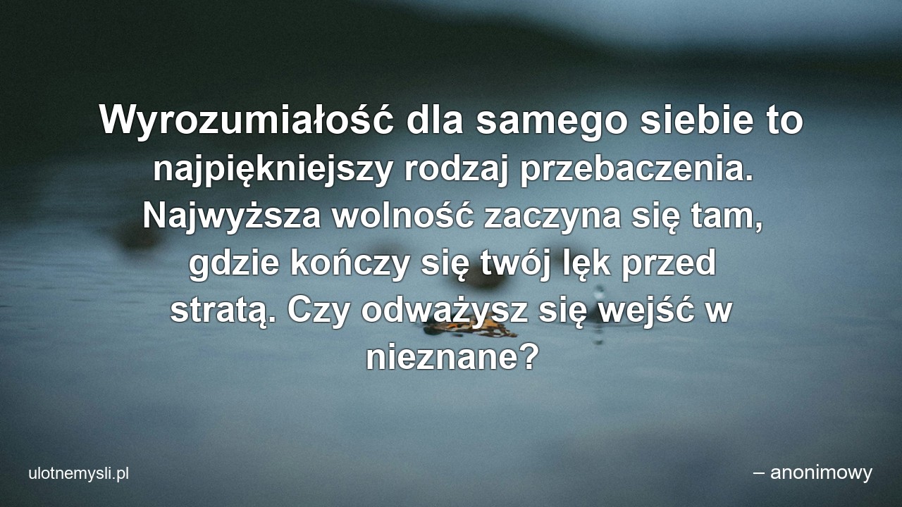 Wyrozumiałość dla samego siebie to najpiękniejszy rodzaj przebaczenia. Najwyższa wolność zaczyna się tam,  gdzie kończy się twój lęk przed stratą. Czy odważysz się wejść w nieznane?