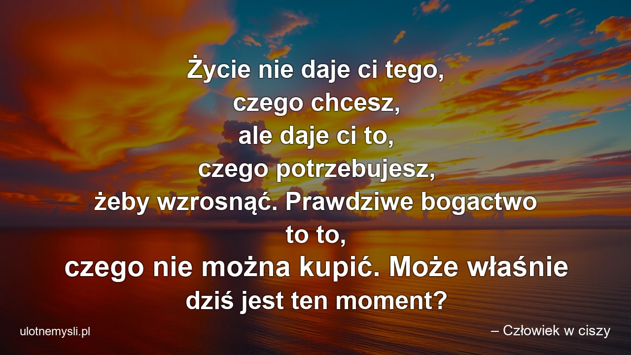 Życie nie daje ci tego,  czego chcesz,  ale daje ci to,  czego potrzebujesz,  żeby wzrosnąć. Prawdziwe bogactwo to to,  czego nie można kupić. Może właśnie dziś jest ten moment? - – Człowiek w ciszy